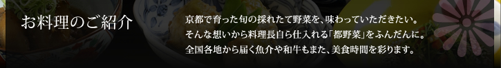 お料理のご紹介 / 京都で育った旬の採れたて野菜を、味わっていただきたい。そんな想いから料理長自ら仕入れる「都野菜」をふんだんに。全国各地から届く魚介や和牛もまた、美食時間を彩ります。